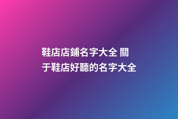 鞋店店鋪名字大全 關于鞋店好聽的名字大全-第1張-店鋪起名-玄機派